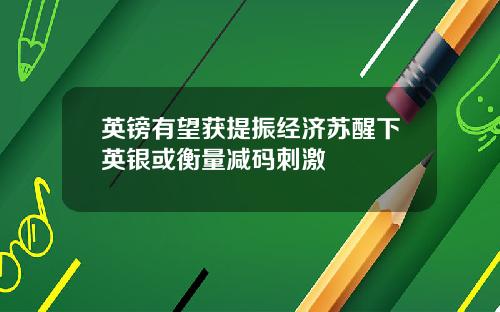 英镑有望获提振经济苏醒下英银或衡量减码刺激