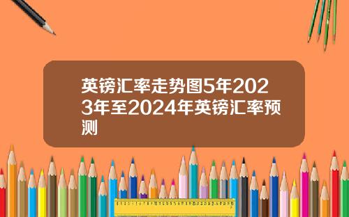 英镑汇率走势图5年2023年至2024年英镑汇率预测