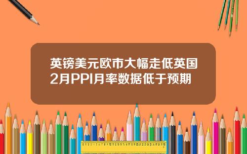 英镑美元欧市大幅走低英国2月PPI月率数据低于预期