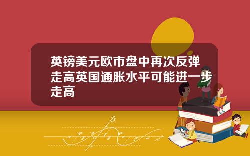 英镑美元欧市盘中再次反弹走高英国通胀水平可能进一步走高