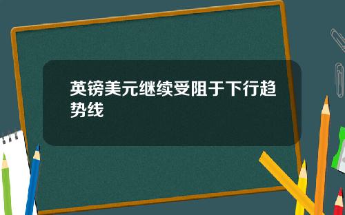 英镑美元继续受阻于下行趋势线