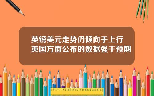 英镑美元走势仍倾向于上行英国方面公布的数据强于预期