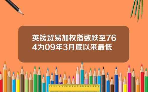 英镑贸易加权指数跌至764为09年3月底以来最低