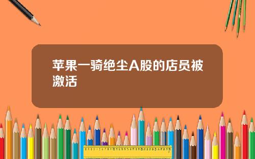 苹果一骑绝尘A股的店员被激活