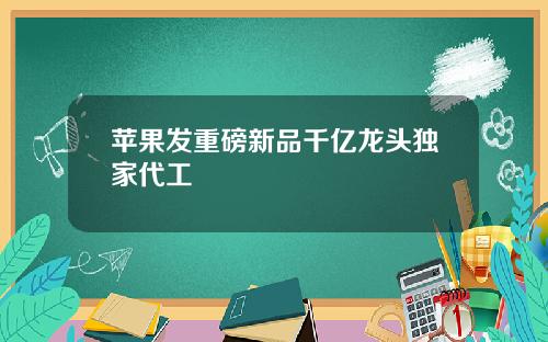 苹果发重磅新品千亿龙头独家代工