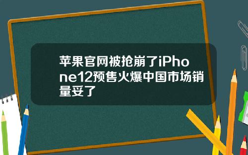 苹果官网被抢崩了iPhone12预售火爆中国市场销量妥了