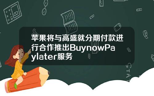 苹果将与高盛就分期付款进行合作推出BuynowPaylater服务