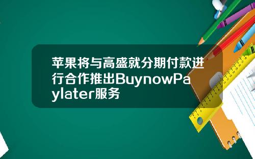 苹果将与高盛就分期付款进行合作推出BuynowPaylater服务