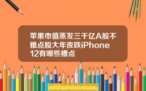 苹果市值蒸发三千亿A股不雅点股大年夜跌iPhone12有哪些槽点