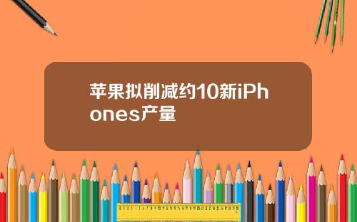 苹果拟削减约10新iPhones产量