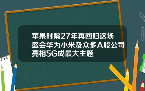 苹果时隔27年再回归这场盛会华为小米及众多A股公司亮相5G成最大主题