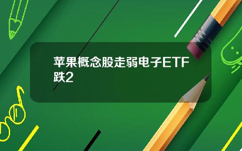 苹果概念股走弱电子ETF跌2