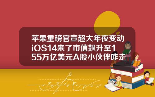 苹果重磅官宣超大年夜变动iOS14来了市值飙升至155万亿美元A股小伙伴咋走