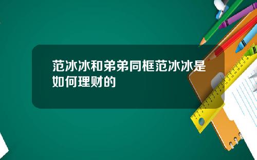范冰冰和弟弟同框范冰冰是如何理财的