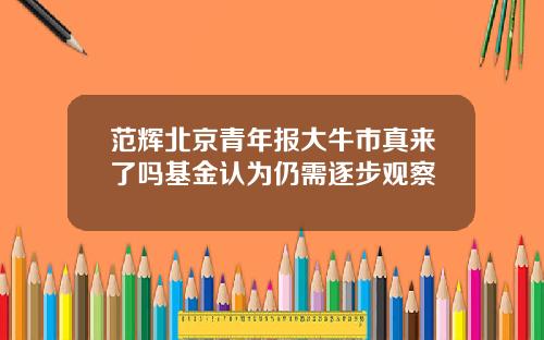 范辉北京青年报大牛市真来了吗基金认为仍需逐步观察