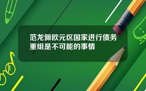 范龙佩欧元区国家进行债务重组是不可能的事情