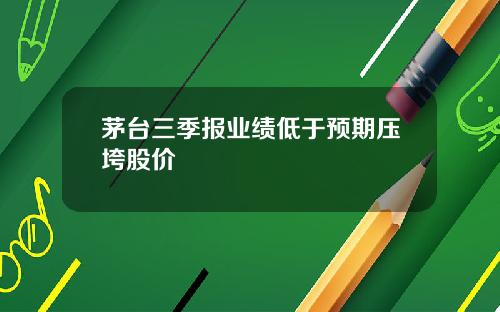 茅台三季报业绩低于预期压垮股价