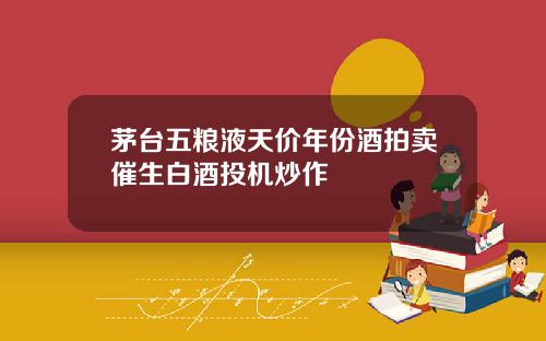 茅台五粮液天价年份酒拍卖催生白酒投机炒作