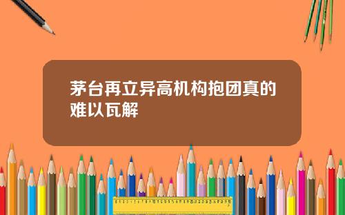 茅台再立异高机构抱团真的难以瓦解