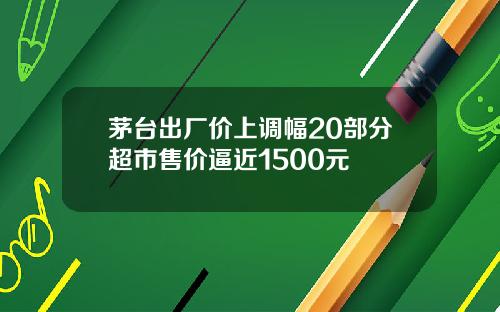 茅台出厂价上调幅20部分超市售价逼近1500元