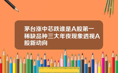 茅台涨中芯跌谁是A股第一稀缺品种三大年夜现象透视A股新动向