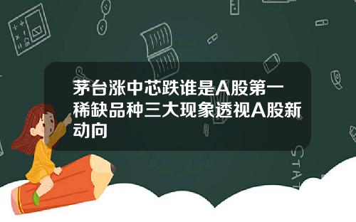 茅台涨中芯跌谁是A股第一稀缺品种三大现象透视A股新动向