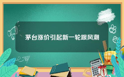 茅台涨价引起新一轮跟风潮