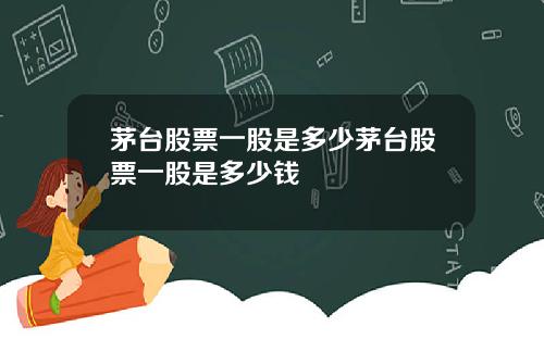 茅台股票一股是多少茅台股票一股是多少钱