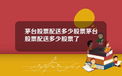 茅台股票配送多少股票茅台股票配送多少股票了