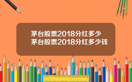 茅台股票2018分红多少茅台股票2018分红多少钱