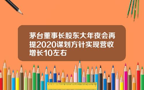 茅台董事长股东大年夜会再提2020谋划方针实现营收增长10左右