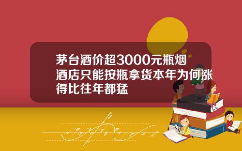 茅台酒价超3000元瓶烟酒店只能按瓶拿货本年为何涨得比往年都猛