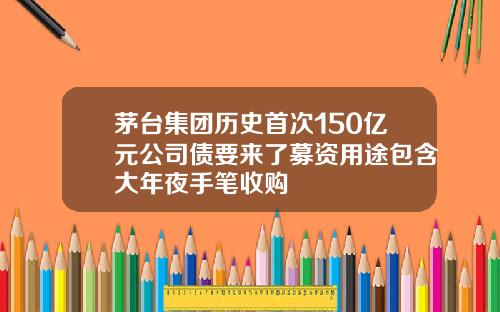 茅台集团历史首次150亿元公司债要来了募资用途包含大年夜手笔收购