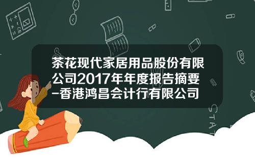 茶花现代家居用品股份有限公司2017年年度报告摘要-香港鸿昌会计行有限公司