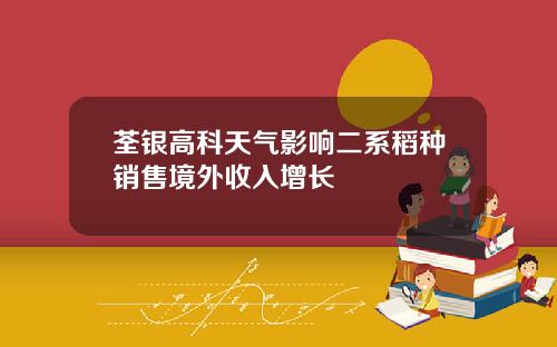 荃银高科天气影响二系稻种销售境外收入增长