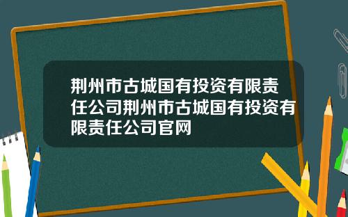 荆州市古城国有投资有限责任公司荆州市古城国有投资有限责任公司官网