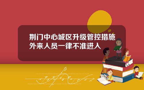 荆门中心城区升级管控措施外来人员一律不准进入