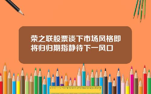 荣之联股票谈下市场风格即将归归期指静待下一风口