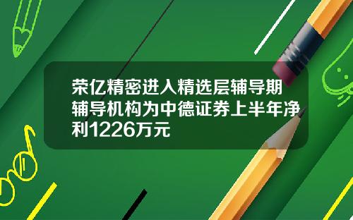 荣亿精密进入精选层辅导期辅导机构为中德证券上半年净利1226万元