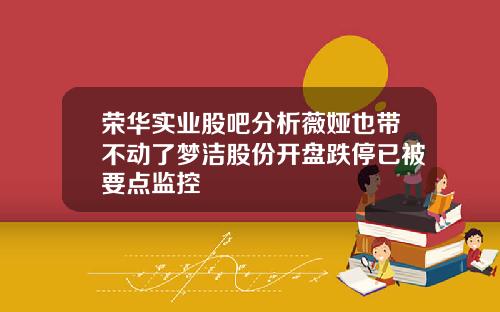 荣华实业股吧分析薇娅也带不动了梦洁股份开盘跌停已被要点监控