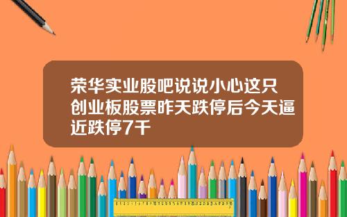 荣华实业股吧说说小心这只创业板股票昨天跌停后今天逼近跌停7千
