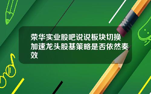 荣华实业股吧说说板块切换加速龙头股基策略是否依然奏效