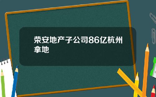 荣安地产子公司86亿杭州拿地