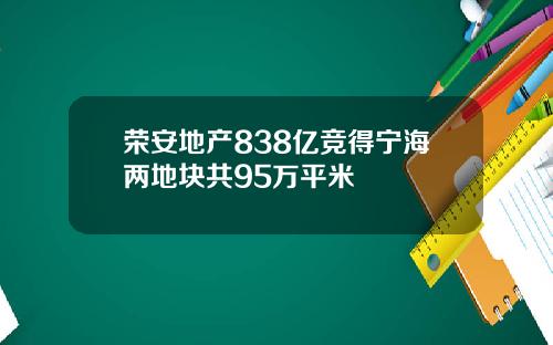 荣安地产838亿竞得宁海两地块共95万平米