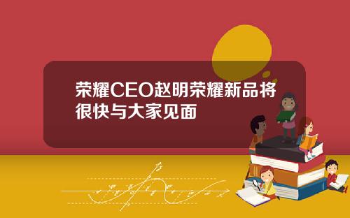 荣耀CEO赵明荣耀新品将很快与大家见面