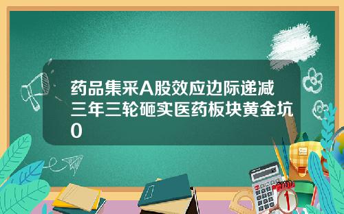 药品集采A股效应边际递减三年三轮砸实医药板块黄金坑0