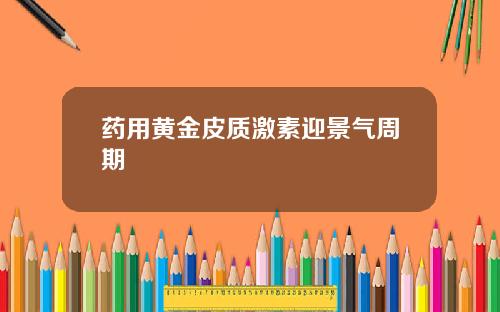 药用黄金皮质激素迎景气周期
