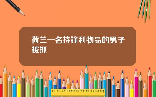 荷兰一名持锋利物品的男子被抓