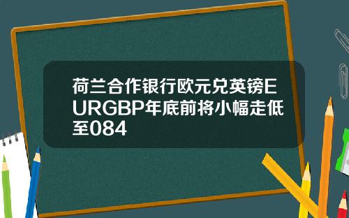 荷兰合作银行欧元兑英镑EURGBP年底前将小幅走低至084