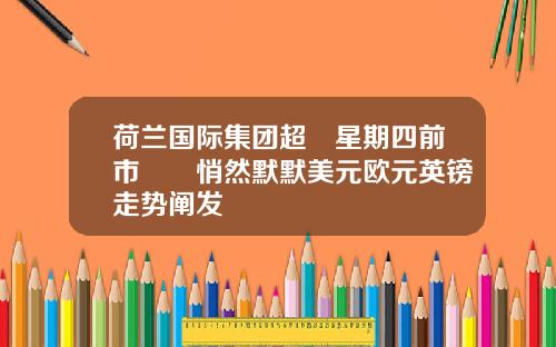 荷兰国际集团超級星期四前市場靜悄然默默美元欧元英镑走势阐发